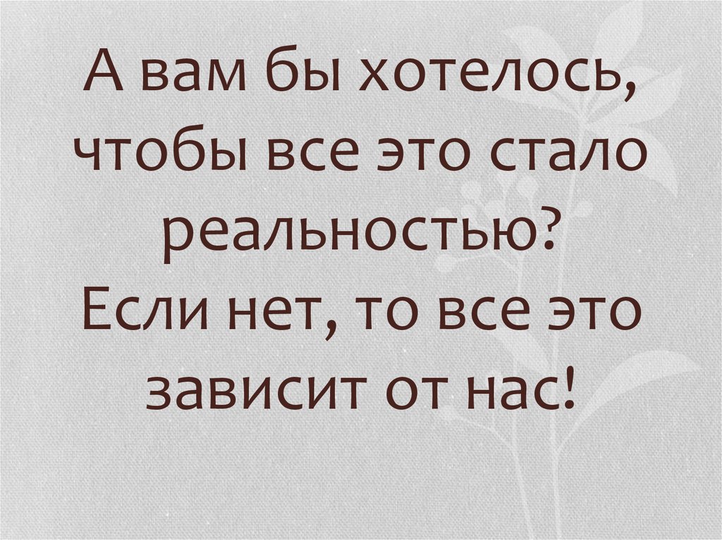 А вам бы хотелось, чтобы все это стало реальностью? Если нет, то все это зависит от нас!