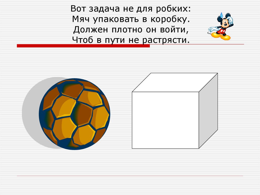 Вот задача не для робких: Мяч упаковать в коробку. Должен плотно он войти, Чтоб в пути не растрясти.