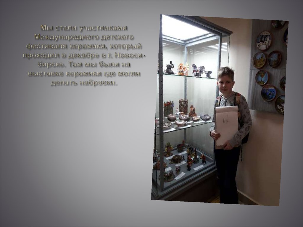 Мы стали участниками Международного детского фестиваля керамики, который проходил в декабре в г. Новоси- бирске. Там мы были на