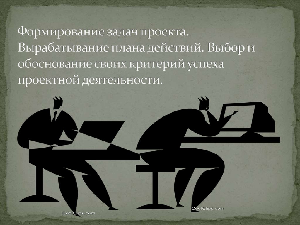 Формирование задач проекта. Вырабатывание плана действий. Выбор и обоснование своих критерий успеха проектной деятельности.