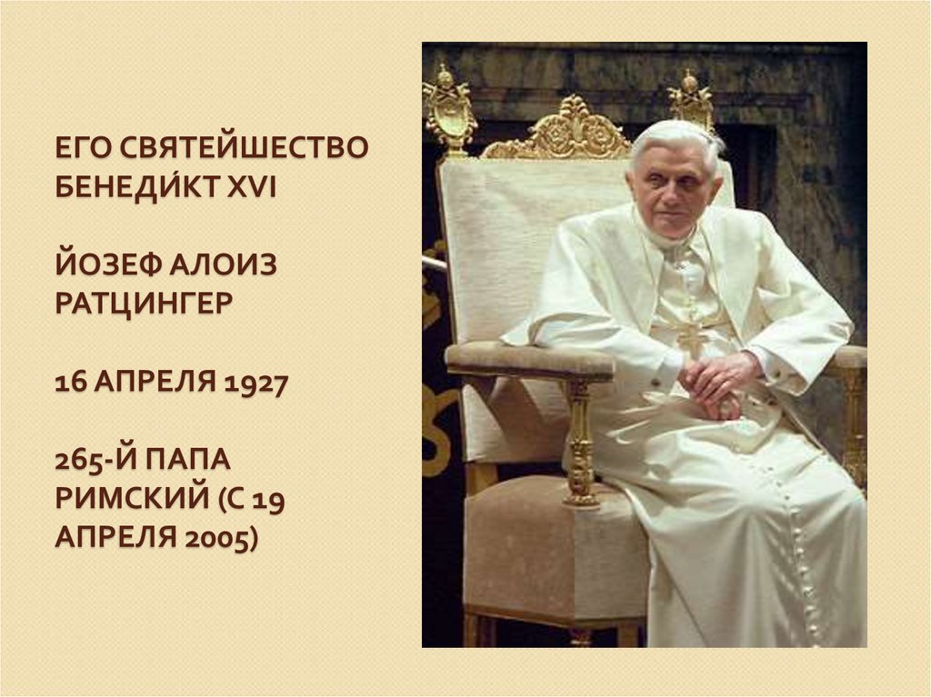 Его Святейшество Бенеди́кт XVI Йозеф Алоиз Ратцингер 16 апреля 1927 265-й папа римский (с 19 апреля 2005)