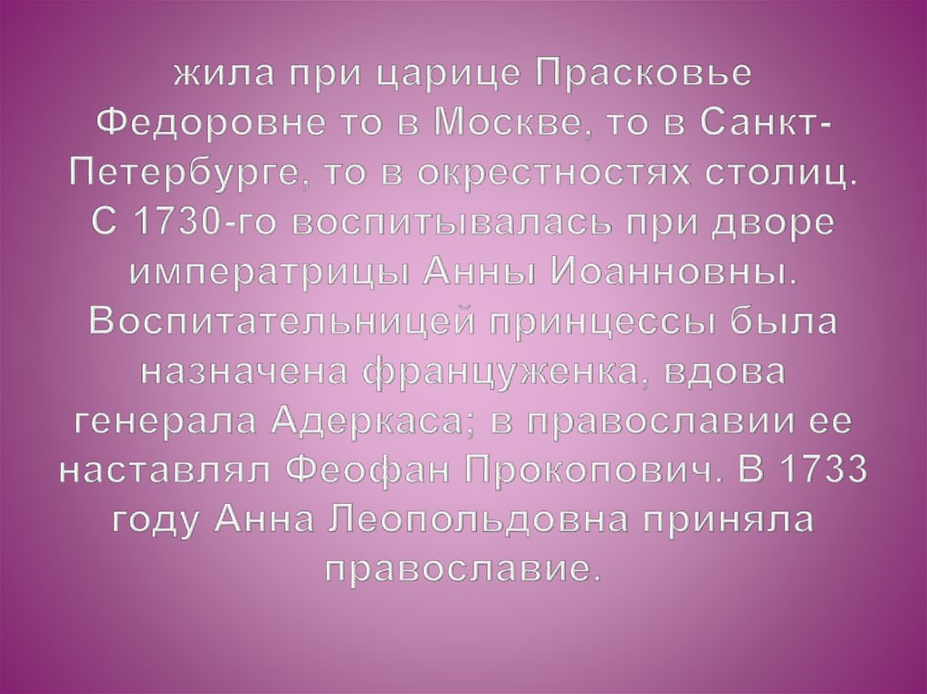 жила при царице Прасковье Федоровне то в Москве, то в Санкт-Петербурге, то в окрестностях столиц. С 1730-го воспитывалась при