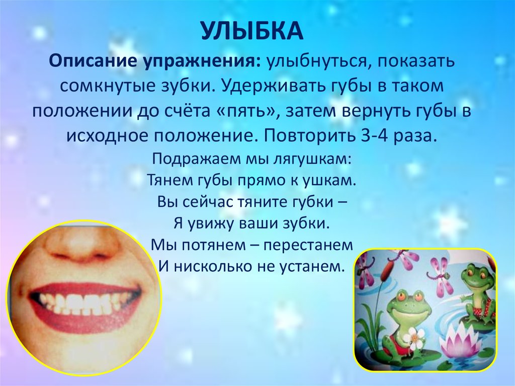УЛЫБКА Описание упражнения: улыбнуться, показать сомкнутые зубки. Удерживать губы в таком положении до счёта «пять», затем
