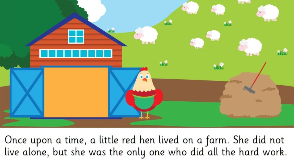 Once upon a time, a little red hen lived on a farm. She did not live alone, but she was the only one who did all the hard work.