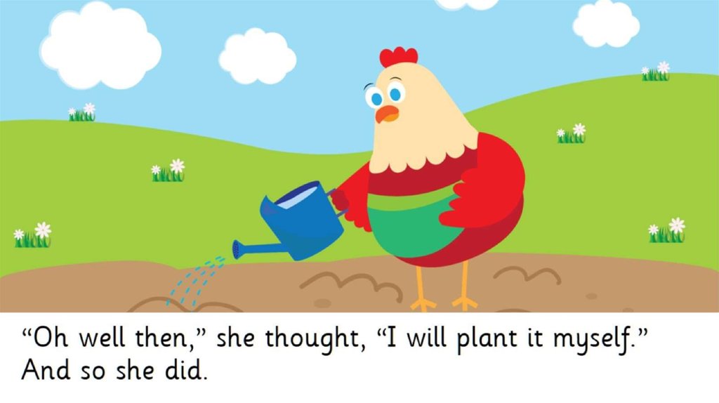 “Oh well then,” she thought, “I will plant it myself.” And so she did.