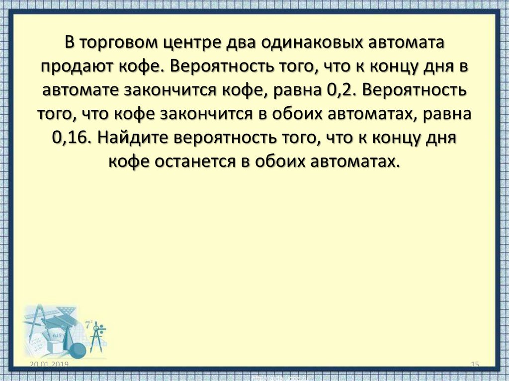 Два одинаковых автомата. Два автомата продают кофе вероятность того. В торговом центре 2 одинаковых автомата продают чай вероятность 0.4. Кофе закончится в одном из автоматов а в другом нет. Вероятность того что к концу дня в автомате закончится лимонад 0.2.