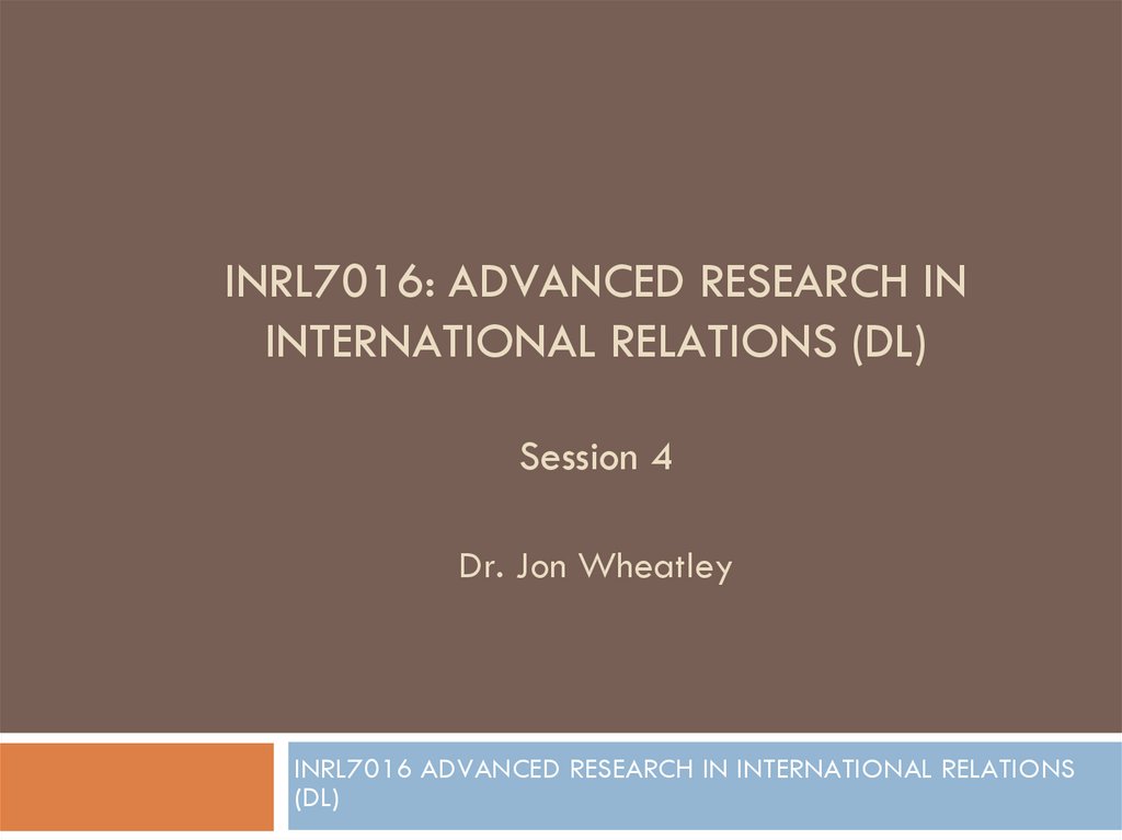 INRL7016: ADVANCED RESEARCH IN INTERNATIONAL RELATIONS (DL) Session 4 Dr. Jon Wheatley