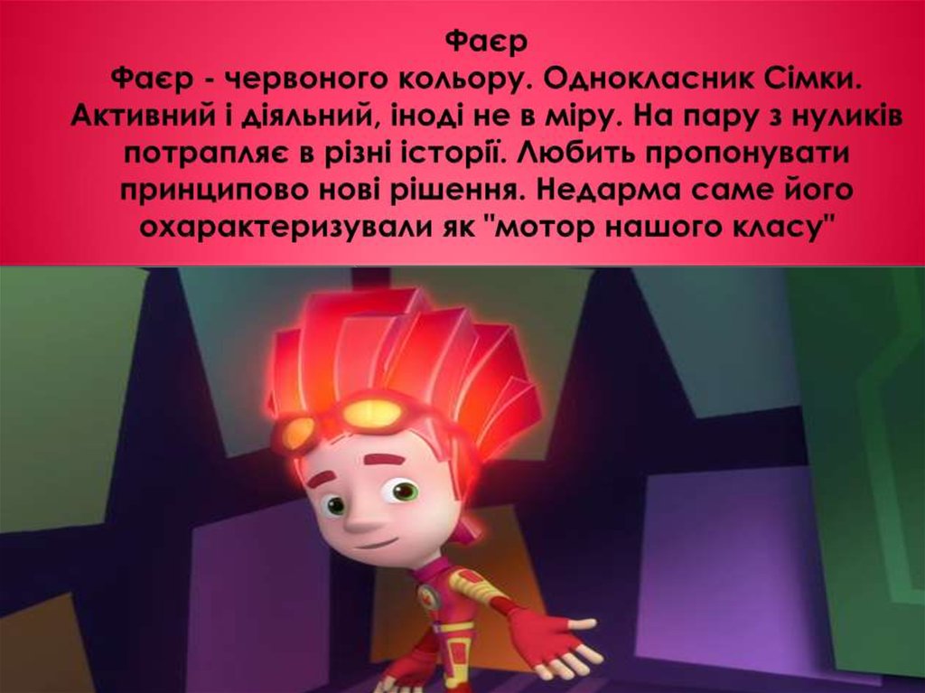 Фаєр Фаєр - червоного кольору. Однокласник Сімки. Активний і діяльний, іноді не в міру. На пару з нуликів потрапляє в різні