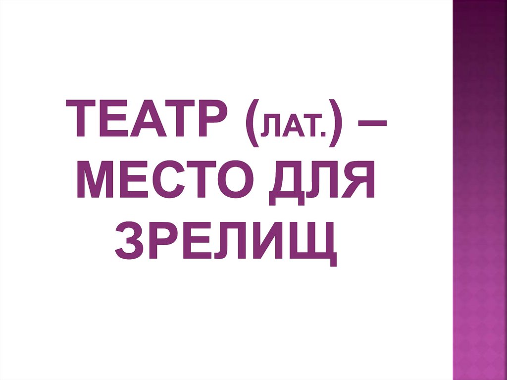 ТЕАТР (лат.) – МЕСТО ДЛЯ ЗРЕЛИЩ