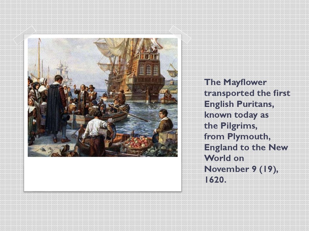 The Mayflower  transported the first English Puritans, known today as the Pilgrims, from Plymouth, England to the New World on