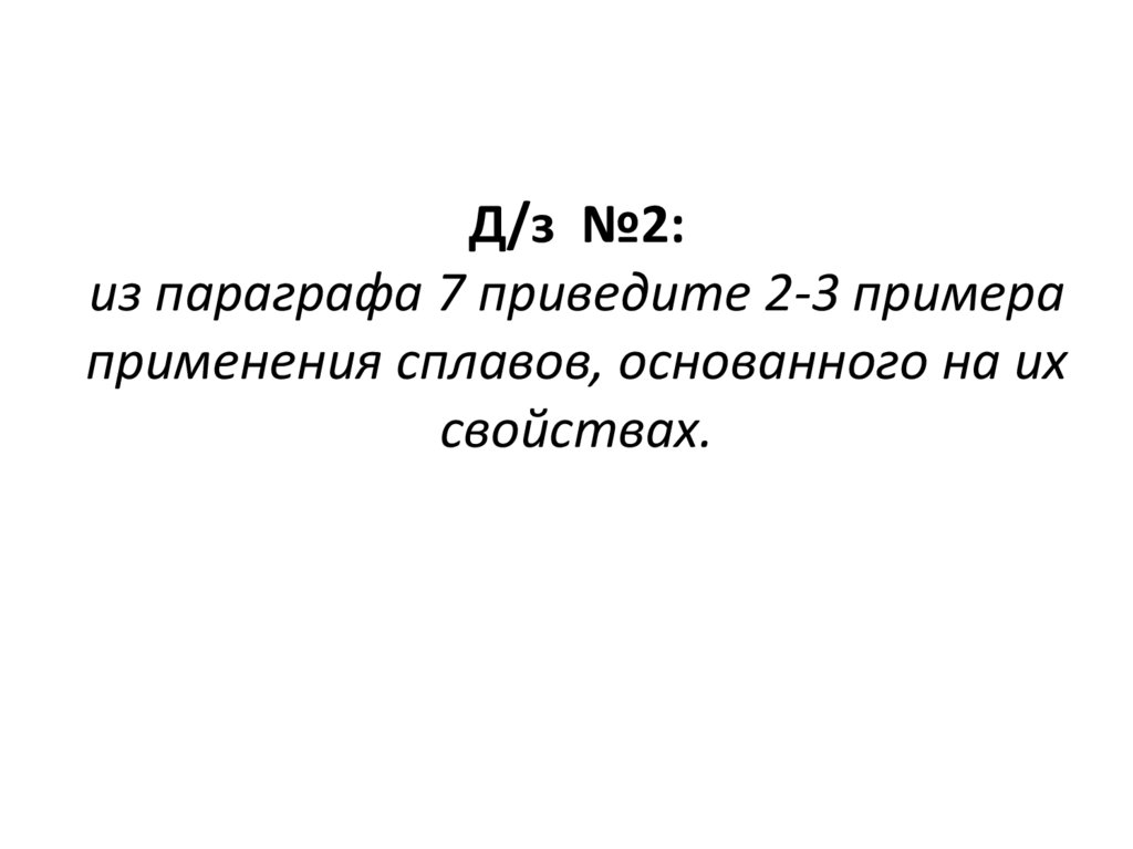 Д/з №2: из параграфа 7 приведите 2-3 примера применения сплавов, основанного на их свойствах.