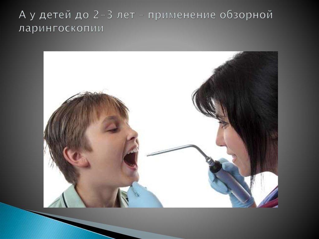 А у детей до 2-3 лет – применение обзорной ларингоскопии