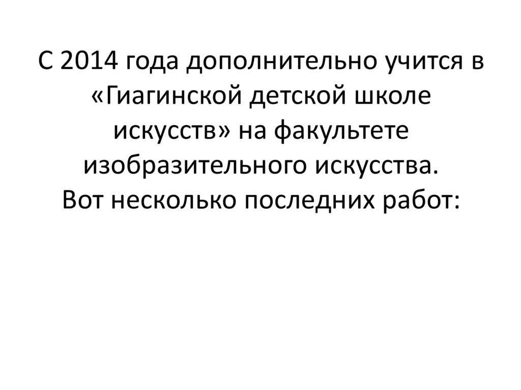 С 2014 года дополнительно учится в «Гиагинской детской школе искусств» на факультете изобразительного искусства. Вот несколько