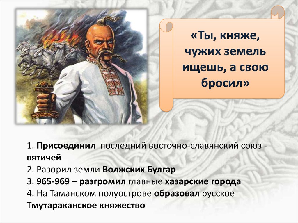 1. Присоединил последний восточно-славянский союз - вятичей 2. Разорил земли Волжских Булгар 3. 965-969 – разгромил главные