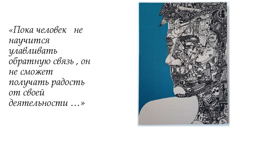«Пока человек не научится улавливать обратную связь , он не сможет получать радость от своей деятельности …»