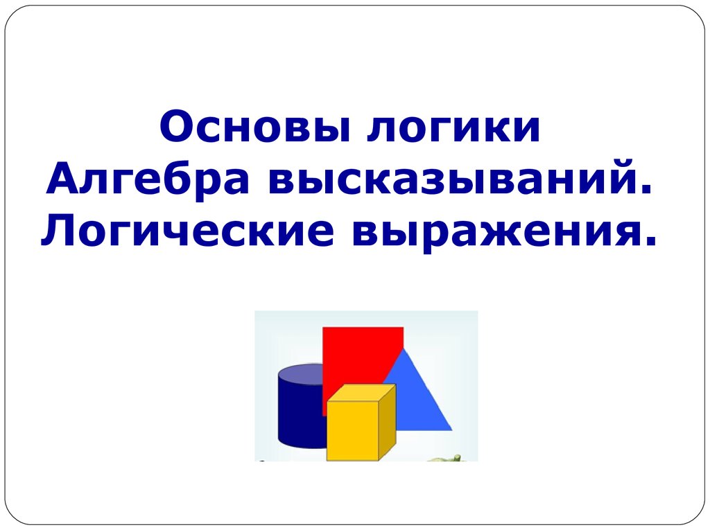 Основы логики. Алгебра высказываний. Логические выражения - презентация  онлайн