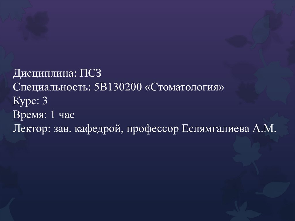 Дисциплина: ПСЗ Специальность: 5В130200 «Стоматология» Курс: 3 Время: 1 час Лектор: зав. кафедрой, профессор Еслямгалиева А.М.