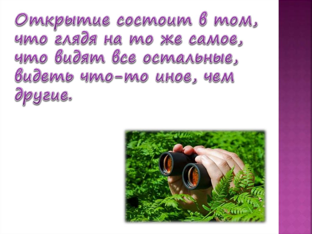 Открытие состоит в том, что глядя на то же самое, что видят все остальные, видеть что-то иное, чем другие.