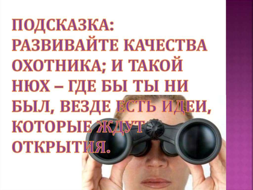 Подсказка: Развивайте качества охотника; и такой нюх – где бы ты ни был, везде есть идеи, которые ждут открытия.