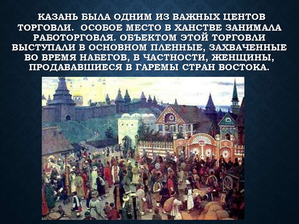  Казань была одним из важных центов торговли.  Особое место в ханстве занимала работорговля. Объектом этой торговли выступали в