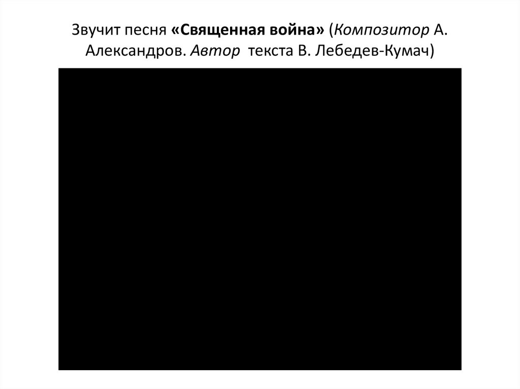 Звучит песня «Священная война» (Композитор А. Александров. Автор  текста В. Лебедев-Кумач)