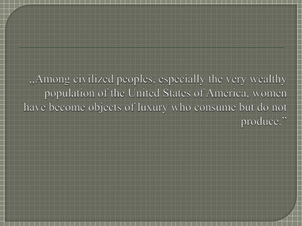 ,,Among civilized peoples, especially the very wealthy population of the United States of America, women have become objects of