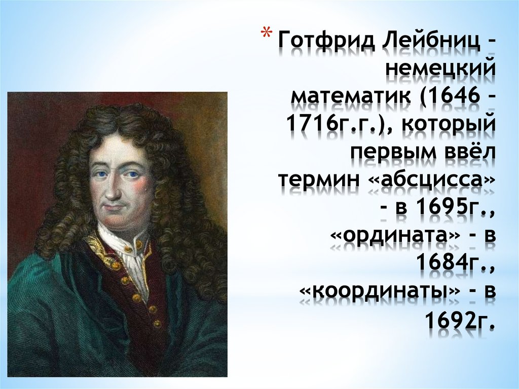 Готфрид Лейбниц – немецкий математик (1646 – 1716г.г.), который первым ввёл термин «абсцисса» - в 1695г., «ордината» - в