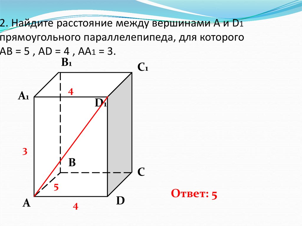2. Найдите расстояние между вершинами А и D1 прямоугольного параллелепипеда, для которого АВ = 5 , AD = 4 , AA1 = 3.