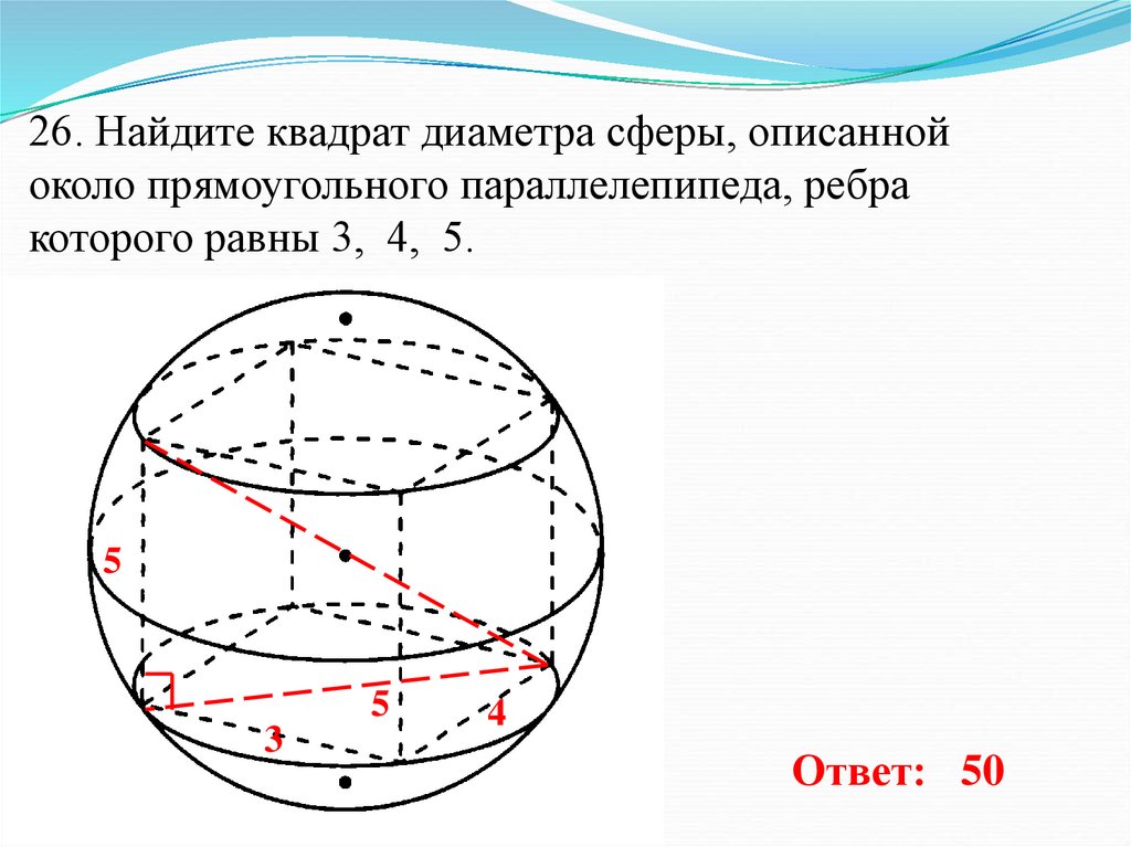 26. Найдите квадрат диаметра сферы, описанной около прямоугольного параллелепипеда, ребра которого равны 3, 4, 5.