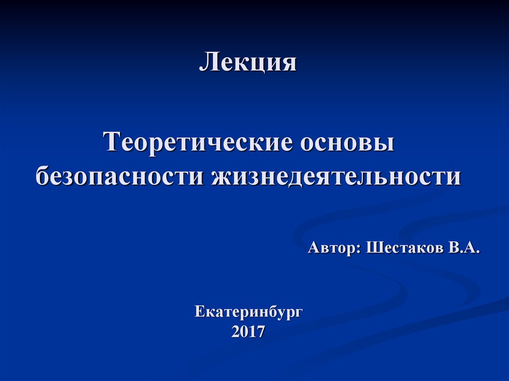 Лекция Теоретические основы безопасности жизнедеятельности Автор: Шестаков В.А. Екатеринбург 2017