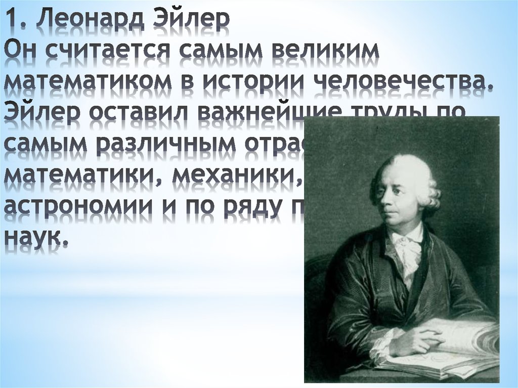 1. Леонард Эйлер Он считается самым великим математиком в истории человечества. Эйлер оставил важнейшие труды по самым