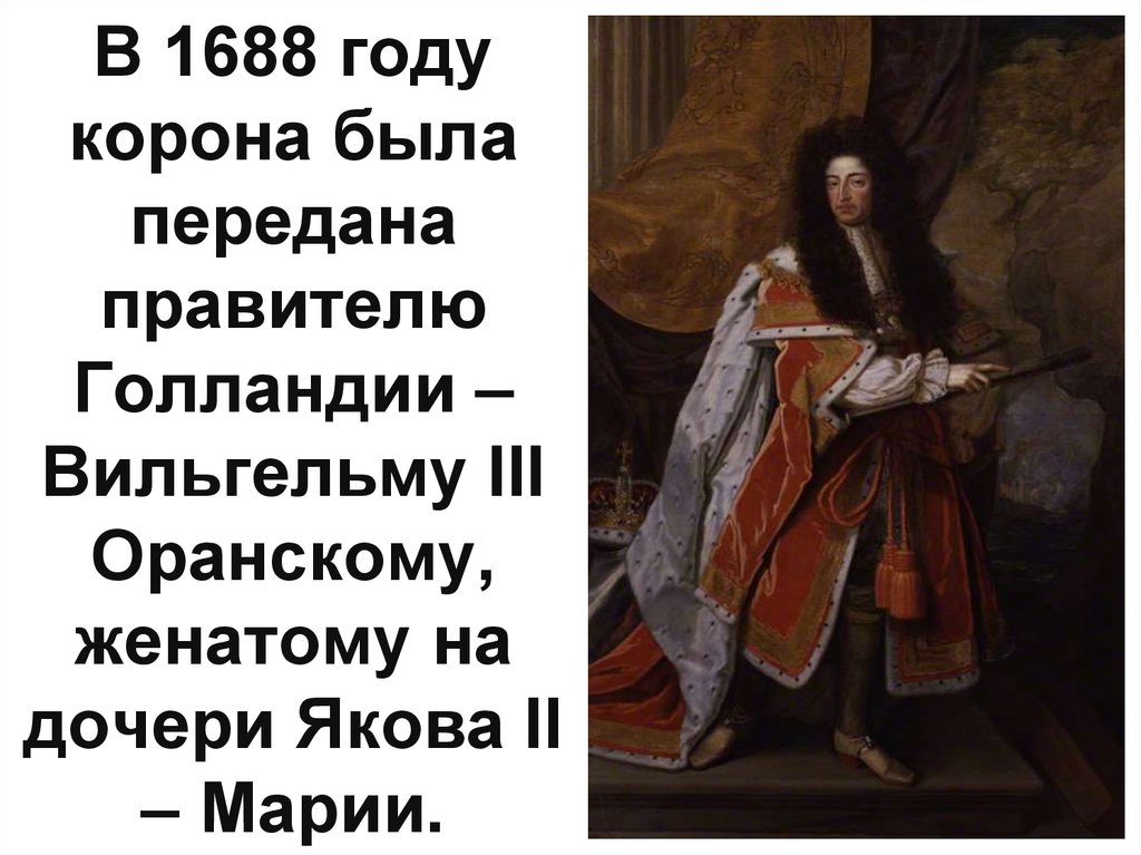 В 1688 году корона была передана правителю Голландии – Вильгельму III Оранскому, женатому на дочери Якова II – Марии.