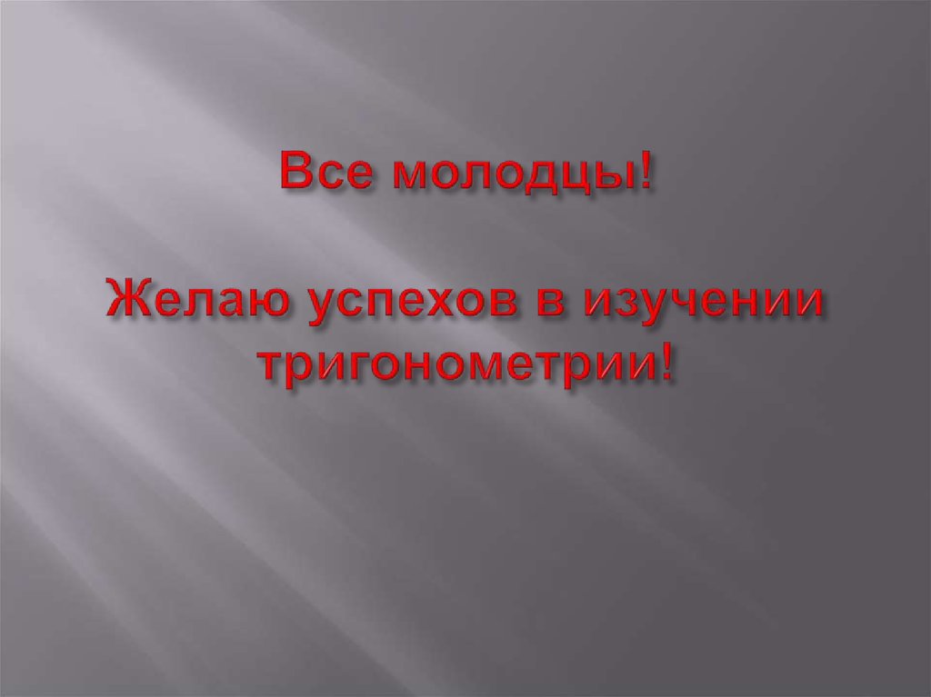 Все молодцы! Желаю успехов в изучении тригонометрии!