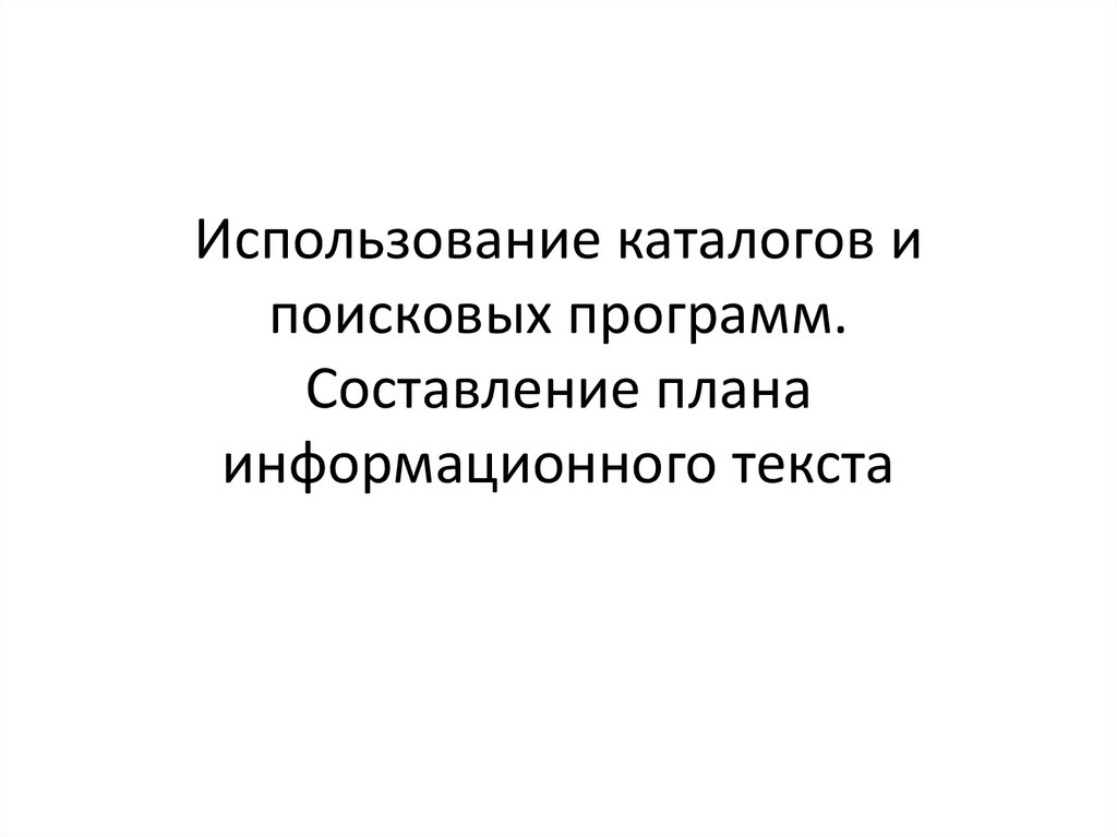 Информационный текст. Использование каталогов и поисковых программ. Составление плана информационного текста. Составление плана информационного поиска. Использование каталогов и поисковых программ для написания проекта.