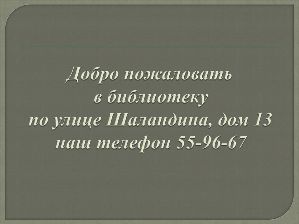 Добро пожаловать в библиотеку по улице Шаландина, дом 13 наш телефон 55-96-67