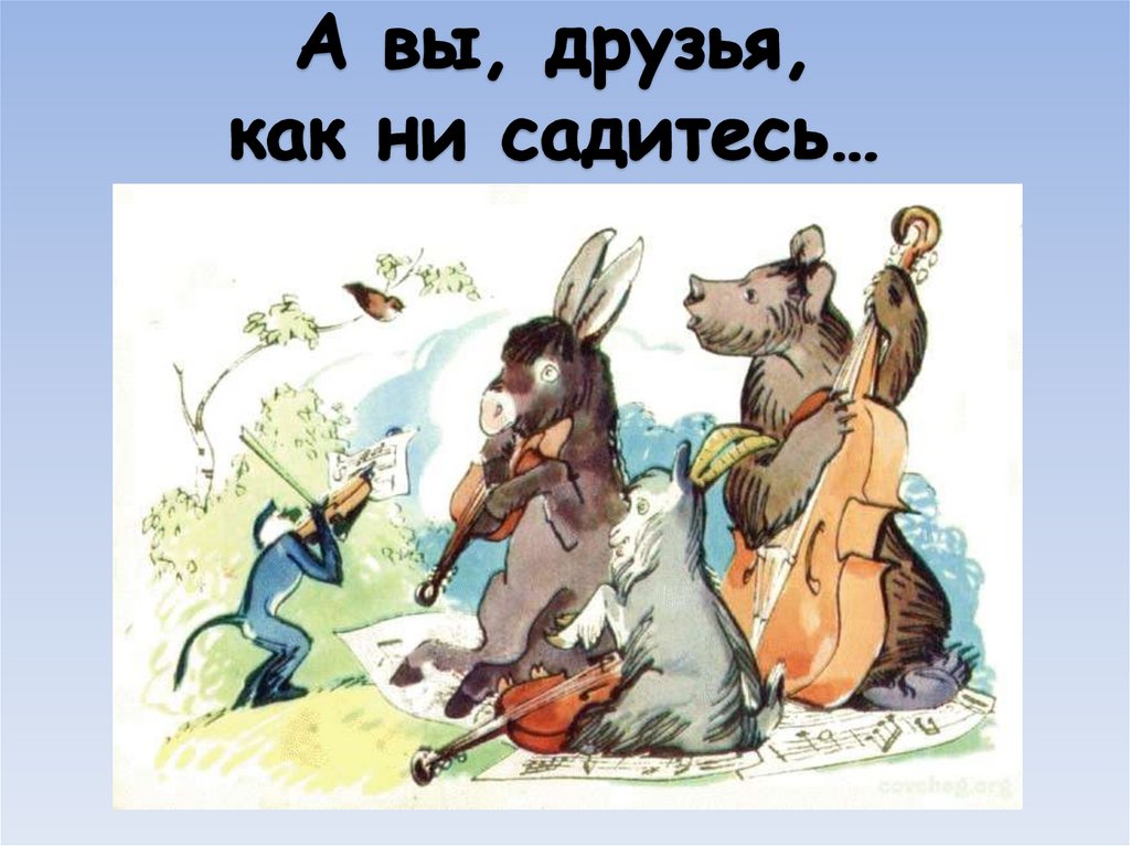 А вы, друзья, как ни садитесь…