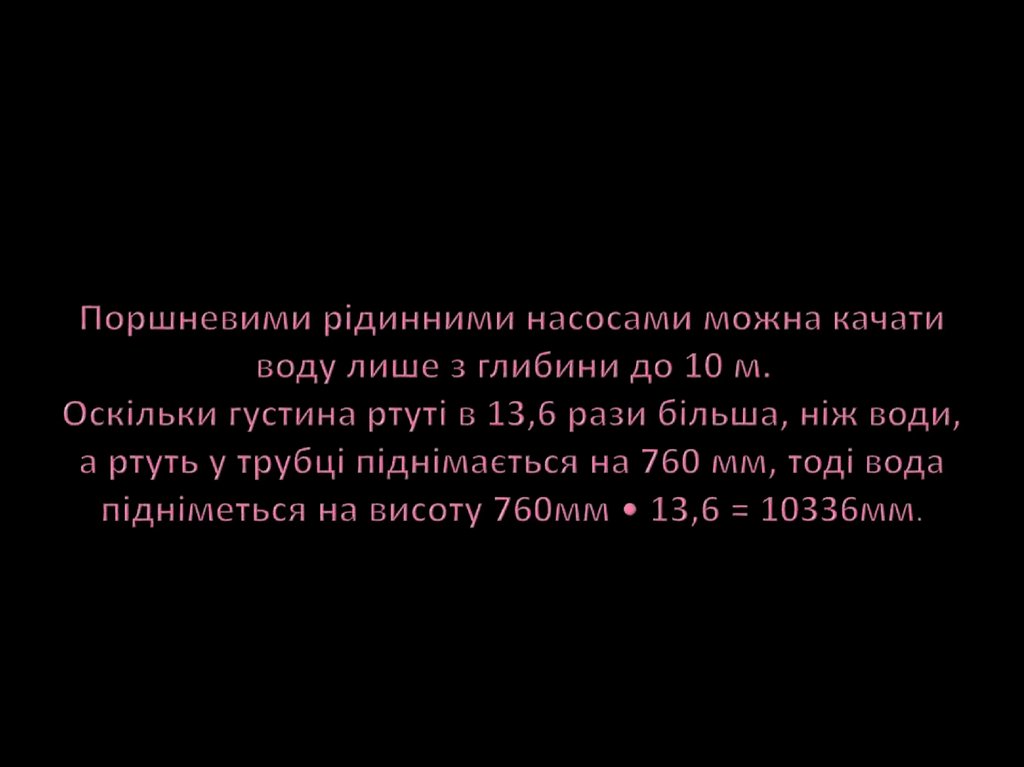 Поршневими рідинними насосами можна качати воду лише з глибини до 10 м. Оскільки густина ртуті в 13,6 рази більша, ніж води, а