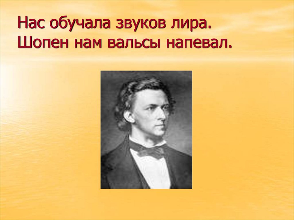 Нас обучала звуков лира. Шопен нам вальсы напевал.
