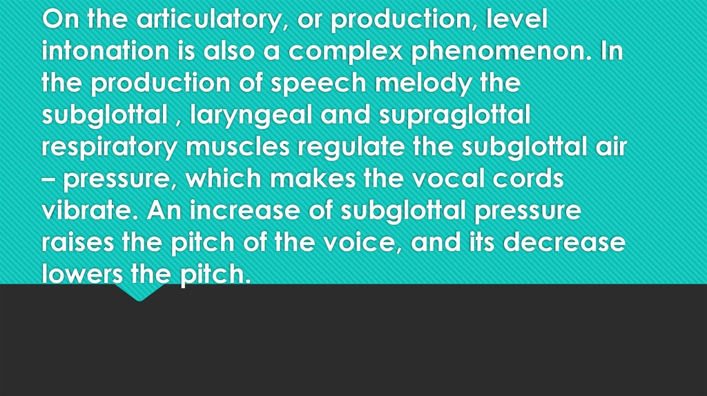 On the articulatory, or production, level intonation is also a complex phenomenon. In the production of speech melody the