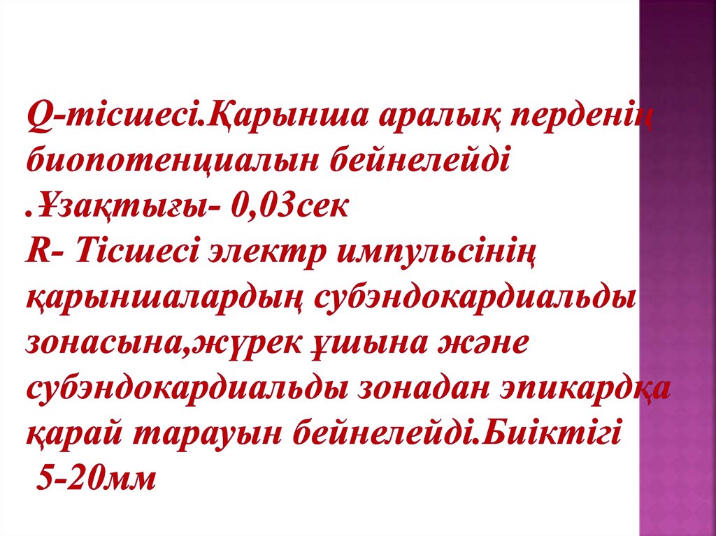 Q-тісшесі.Қарынша аралық перденің биопотенциалын бейнелейді .Ұзақтығы- 0,03сек R- Тісшесі электр импульсінің қарыншалардың