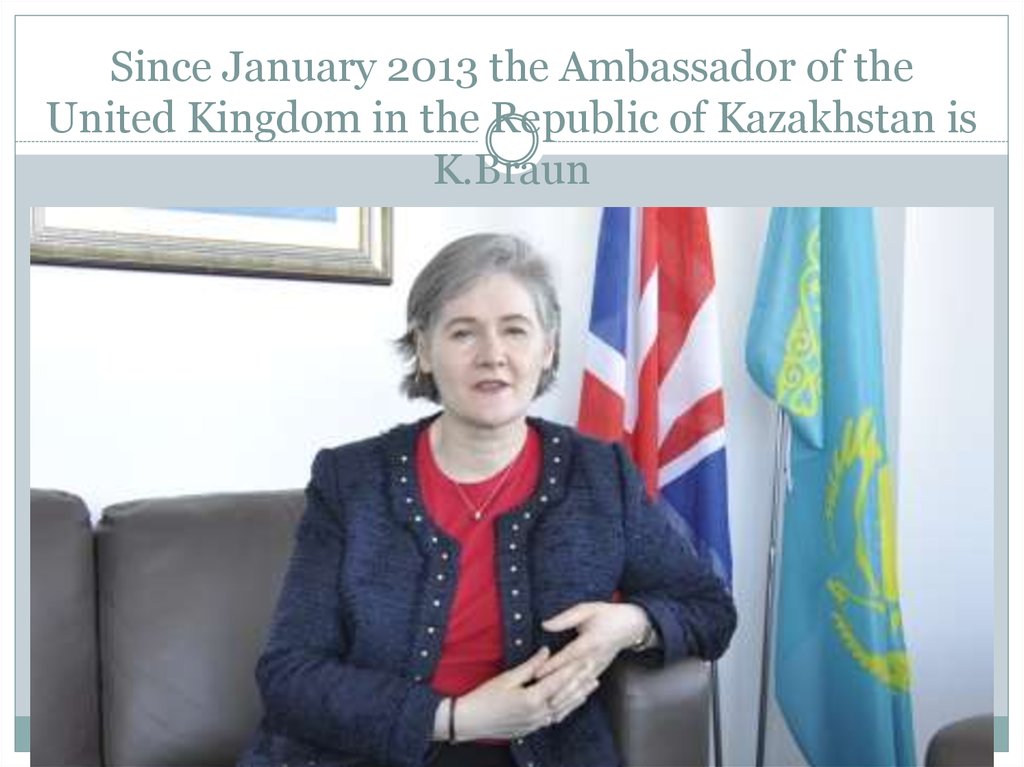 Since January 2013 the Ambassador of the United Kingdom in the Republic of Kazakhstan is K.Braun