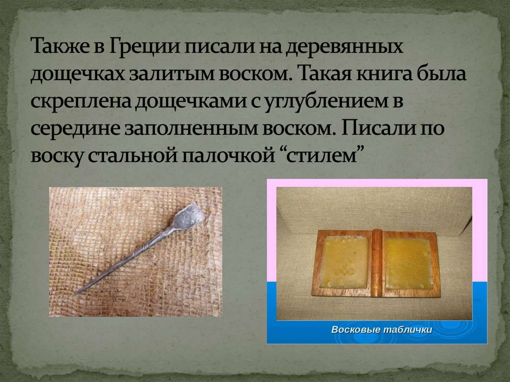 Также в Греции писали на деревянных дощечках залитым воском. Такая книга была скреплена дощечками с углублением в середине