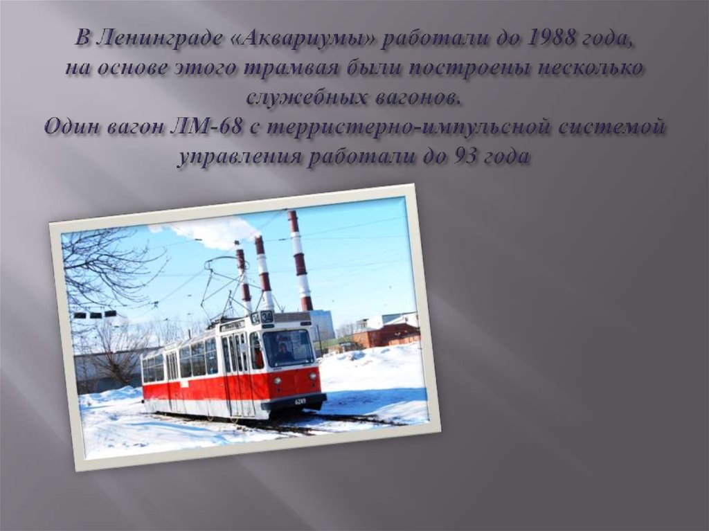 В Ленинграде «Аквариумы» работали до 1988 года, на основе этого трамвая были построены несколько служебных вагонов. Один вагон