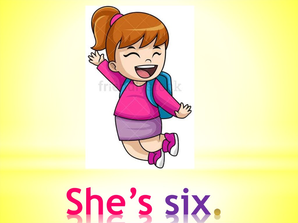 She’s six.