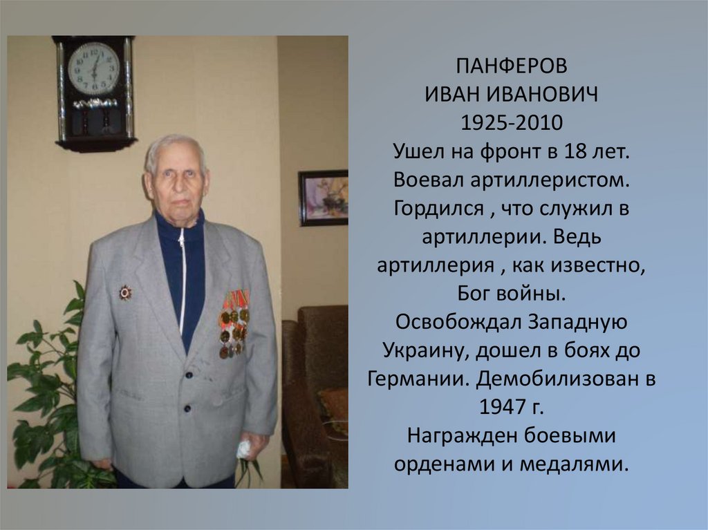 ПАНФЕРОВ ИВАН ИВАНОВИЧ 1925-2010 Ушел на фронт в 18 лет. Воевал артиллеристом. Гордился , что служил в артиллерии. Ведь