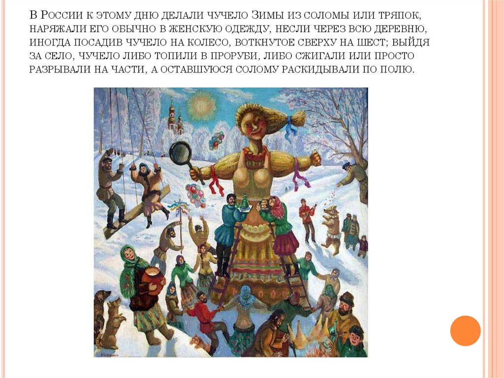 В России к этому дню делали чучело Зимы из соломы или тряпок, наряжали его обычно в женскую одежду, несли через всю деревню,