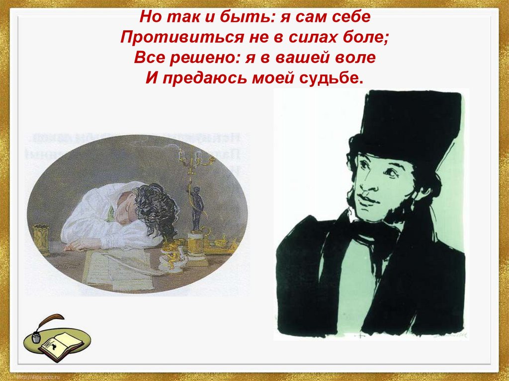 Так и быть. Но так и быть я сам себе противиться не в силах боле. Все решено я в вашей воле и предаюсь моей судьбе. Сила воли Онегина.