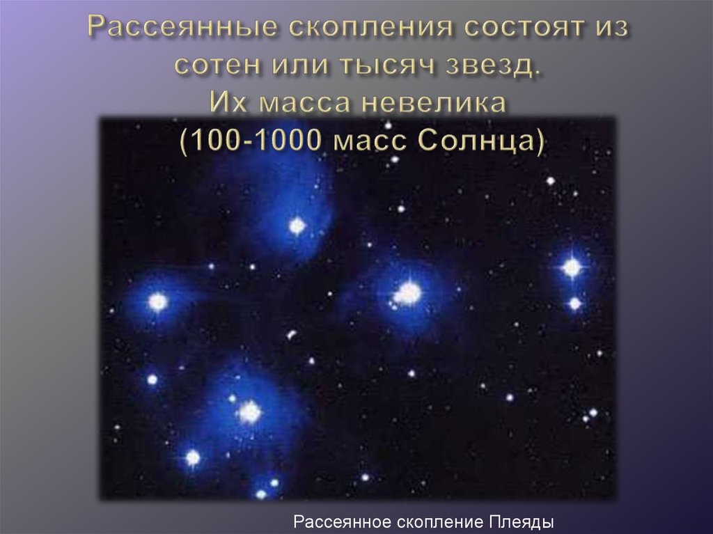 Рассеянные скопления состоят из сотен или тысяч звезд. Их масса невелика (100-1000 масс Солнца)