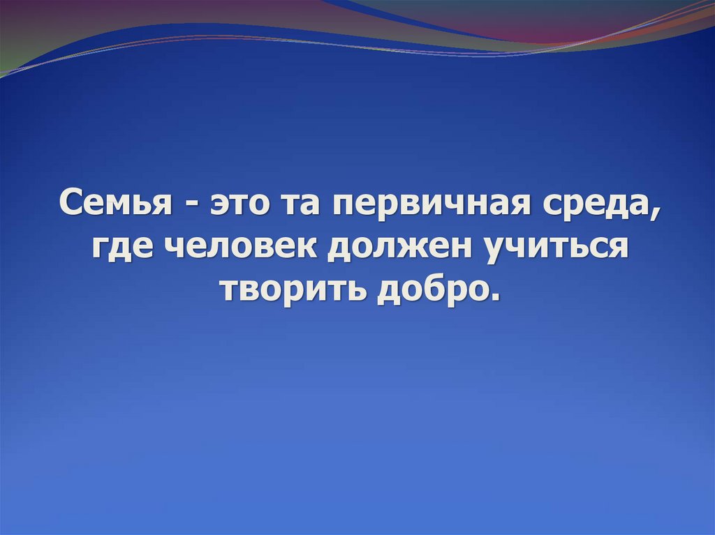 Семья это первичная среда где человек должен учиться творить добро. Семья это та первичная среда где человек должен учиться творить добро. Семья это та среда где человек должен учиться творить добро.