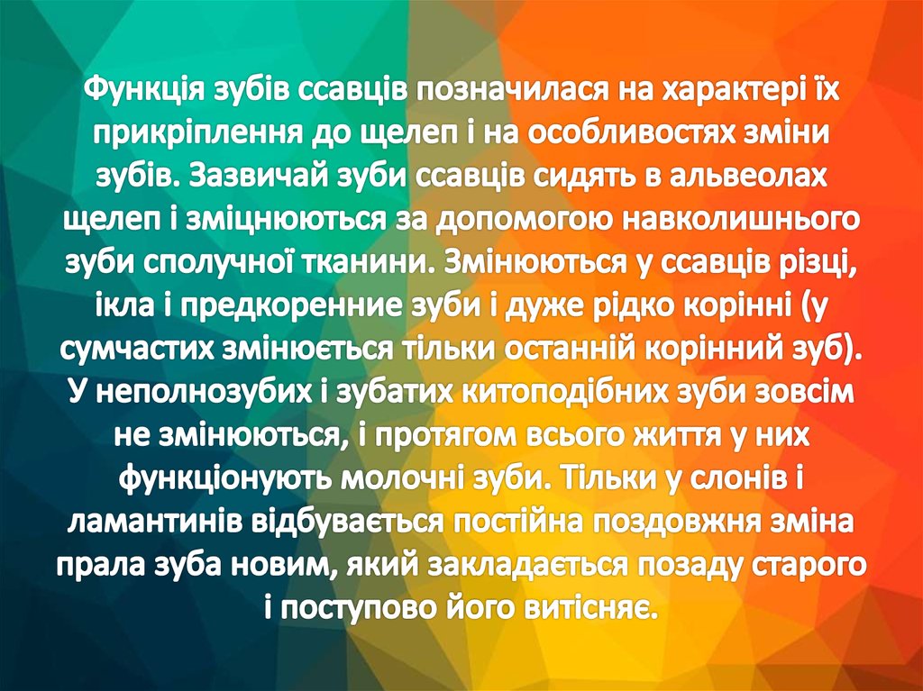 Функція зубів ссавців позначилася на характері їх прикріплення до щелеп і на особливостях зміни зубів. Зазвичай зуби ссавців